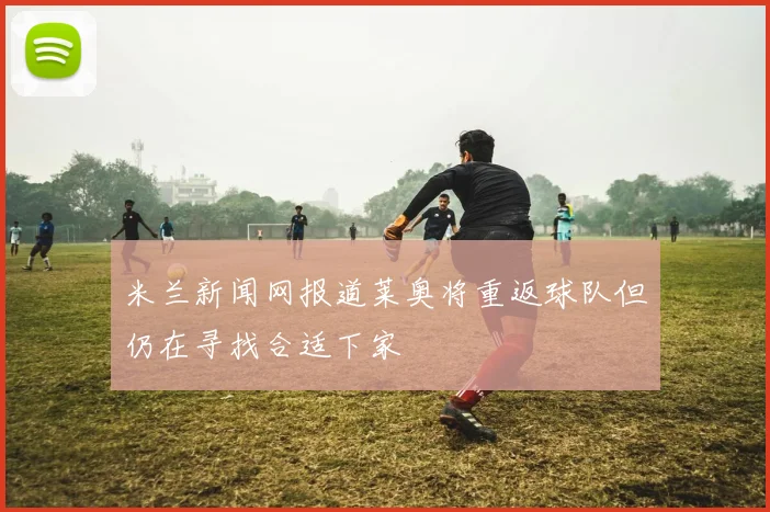 米兰新闻网报道莱奥将重返球队但仍在寻找合适下家
