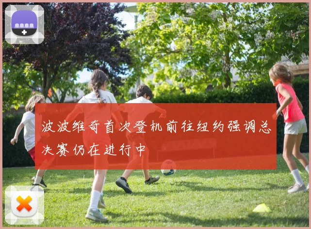 波波维奇首次登机前往纽约强调总决赛仍在进行中