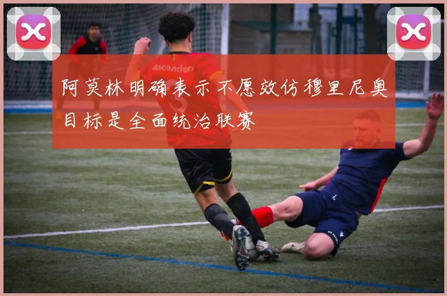 阿莫林明确表示不愿效仿穆里尼奥目标是全面统治联赛