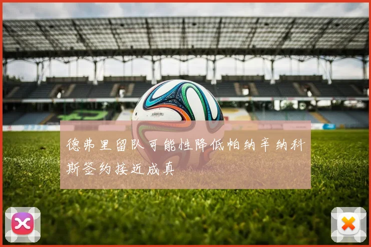 德弗里留队可能性降低帕纳辛纳科斯签约接近成真