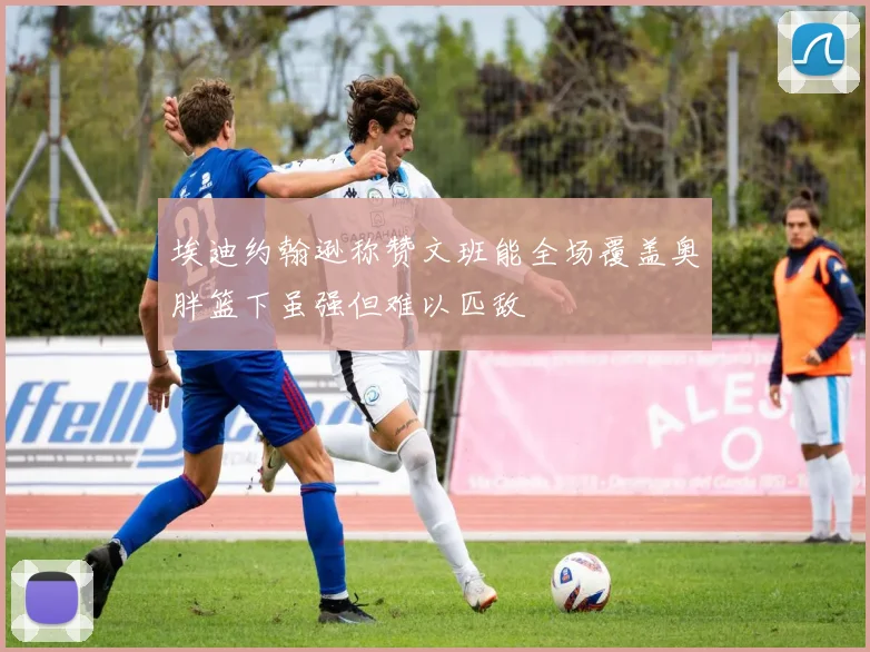 埃迪约翰逊称赞文班能全场覆盖奥胖篮下虽强但难以匹敌