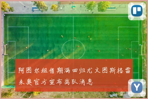 阿图尔租借期满回归尤文图斯格雷米奥官方宣布离队消息