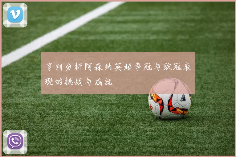 亨利分析阿森纳英超争冠与欧冠表现的挑战与成就