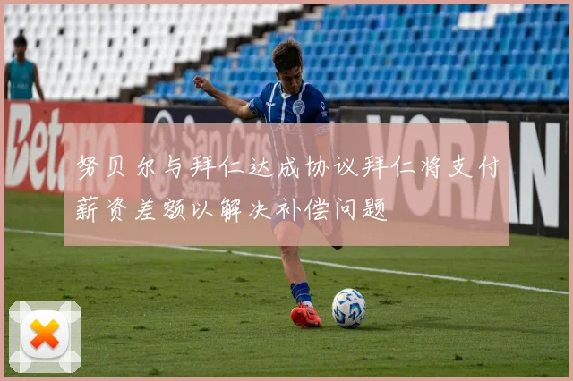 努贝尔与拜仁达成协议拜仁将支付薪资差额以解决补偿问题