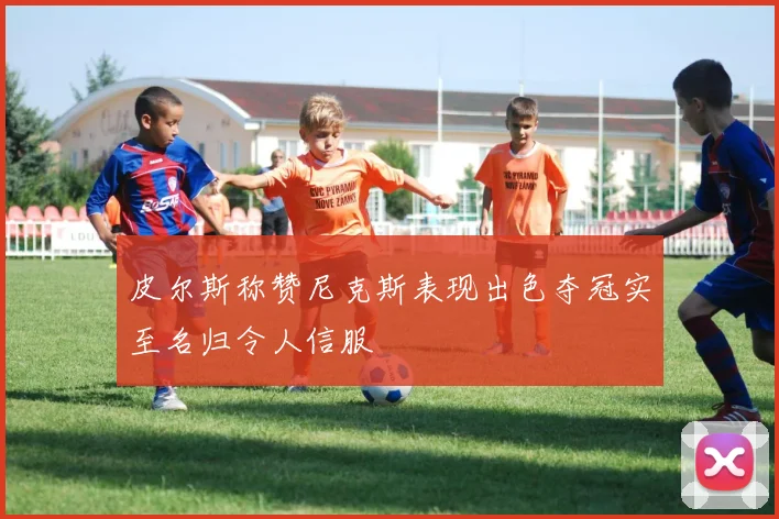 皮尔斯称赞尼克斯表现出色夺冠实至名归令人信服