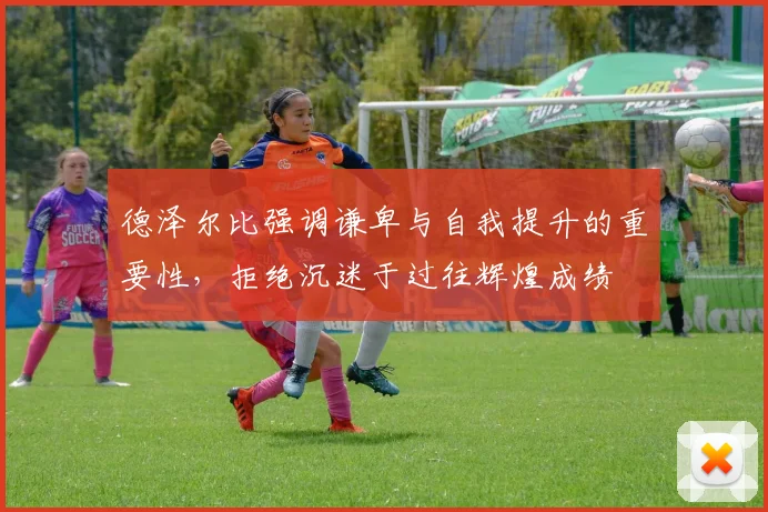 德泽尔比强调谦卑与自我提升的重要性，拒绝沉迷于过往辉煌成绩