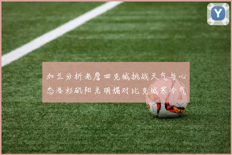 加兰分析老詹回克城挑战天气与心态洛杉矶阳光明媚对比克城寒冷气候