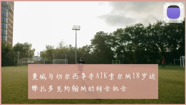 曼城与切尔西争夺AIK索尔纳18岁边锋扎多克约翰纳的转会机会