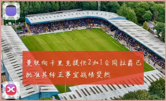 曼联向卡里克提供2加1合同拉爵已批准其转正事宜战绩斐然