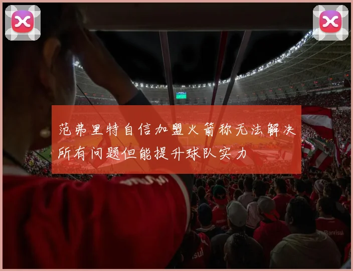 范弗里特自信加盟火箭称无法解决所有问题但能提升球队实力