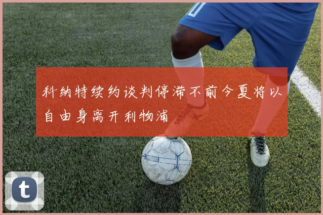 科纳特续约谈判停滞不前今夏将以自由身离开利物浦