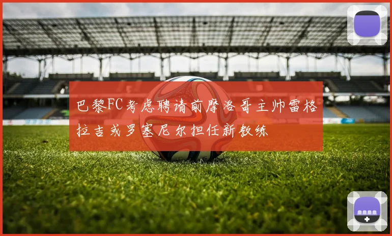 巴黎FC考虑聘请前摩洛哥主帅雷格拉吉或罗塞尼尔担任新教练