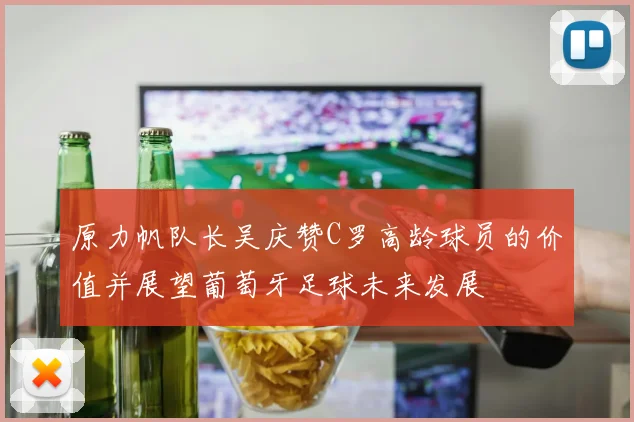 原力帆队长吴庆赞C罗高龄球员的价值并展望葡萄牙足球未来发展