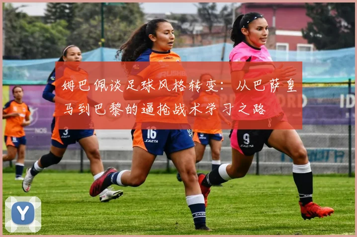 姆巴佩谈足球风格转变：从巴萨皇马到巴黎的逼抢战术学习之路