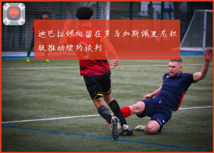 迪巴拉倾向留在罗马加斯佩里尼积极推动续约谈判