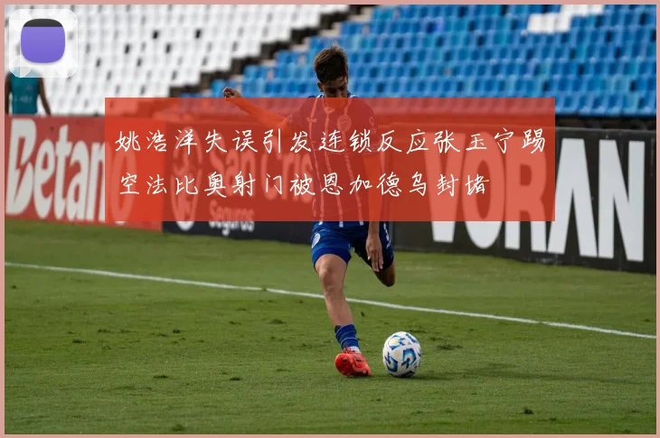 姚浩洋失误引发连锁反应张玉宁踢空法比奥射门被恩加德乌封堵