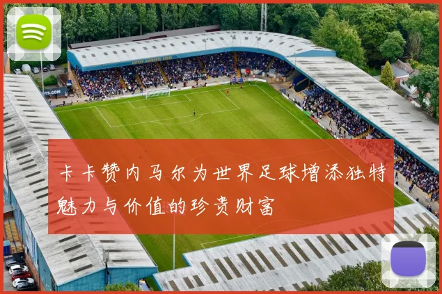 卡卡赞内马尔为世界足球增添独特魅力与价值的珍贵财富