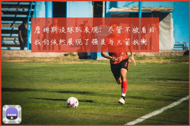 詹姆斯谈球队表现：尽管不被看好我们依然展现了强度与火箭抗衡