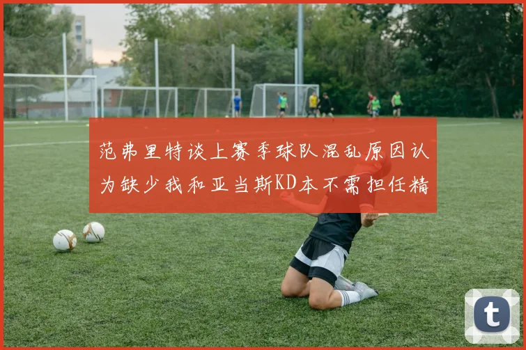 范弗里特谈上赛季球队混乱原因认为缺少我和亚当斯KD本不需担任精神领袖