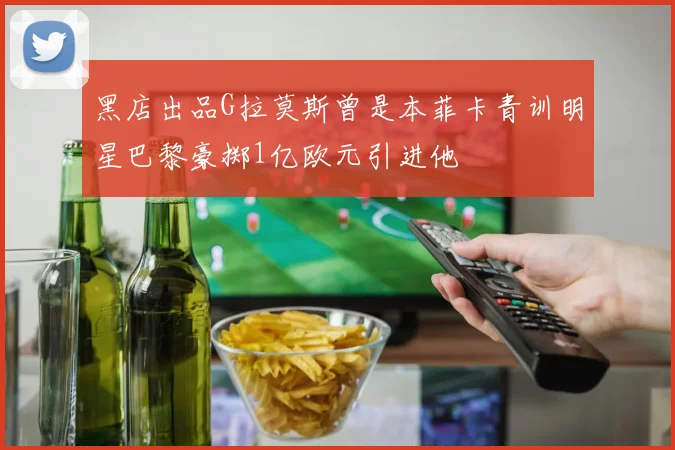 黑店出品G拉莫斯曾是本菲卡青训明星巴黎豪掷1亿欧元引进他
