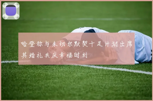 哈登称与米切尔默契十足计划出席其婚礼共庆幸福时刻