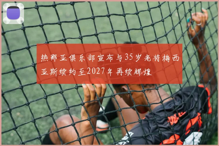 热那亚俱乐部宣布与35岁老将梅西亚斯续约至2027年再续辉煌