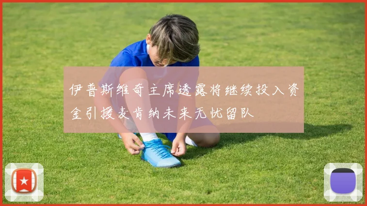 伊普斯维奇主席透露将继续投入资金引援麦肯纳未来无忧留队