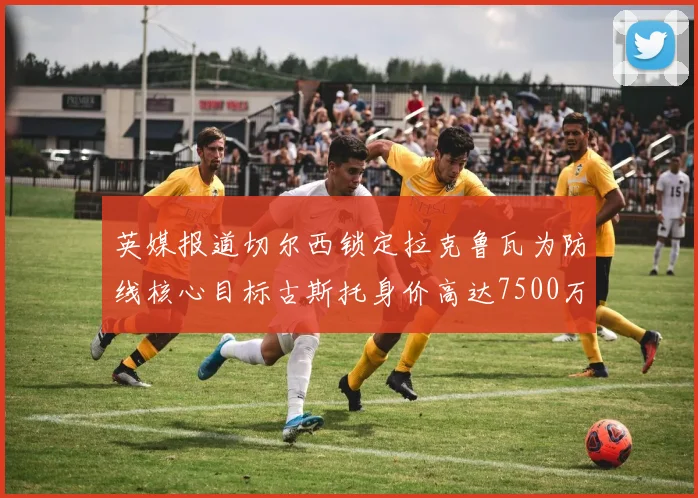 英媒报道切尔西锁定拉克鲁瓦为防线核心目标古斯托身价高达7500万镑