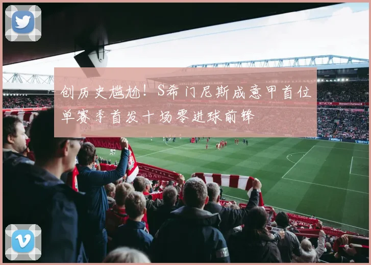 创历史尴尬！S希门尼斯成意甲首位单赛季首发十场零进球前锋