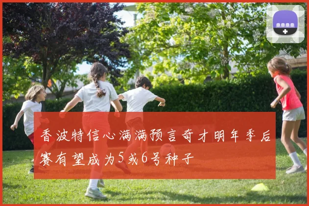 香波特信心满满预言奇才明年季后赛有望成为5或6号种子