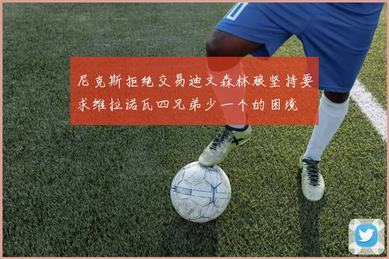 尼克斯拒绝交易迪文森林狼坚持要求维拉诺瓦四兄弟少一个的困境