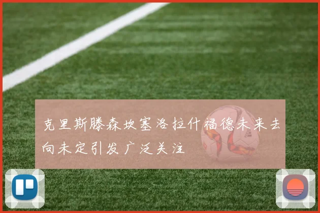 克里斯滕森坎塞洛拉什福德未来去向未定引发广泛关注