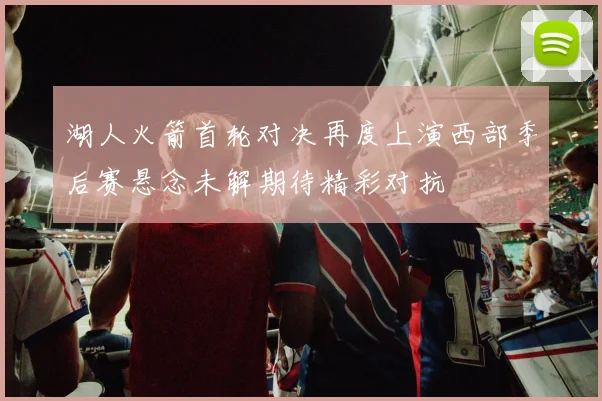 湖人火箭首轮对决再度上演西部季后赛悬念未解期待精彩对抗