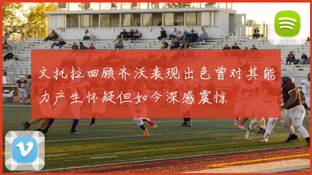 文托拉回顾齐沃表现出色曾对其能力产生怀疑但如今深感震惊