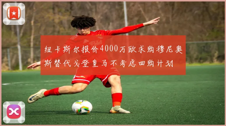 纽卡斯尔报价4000万欧求购穆尼奥斯替代戈登皇马不考虑回购计划
