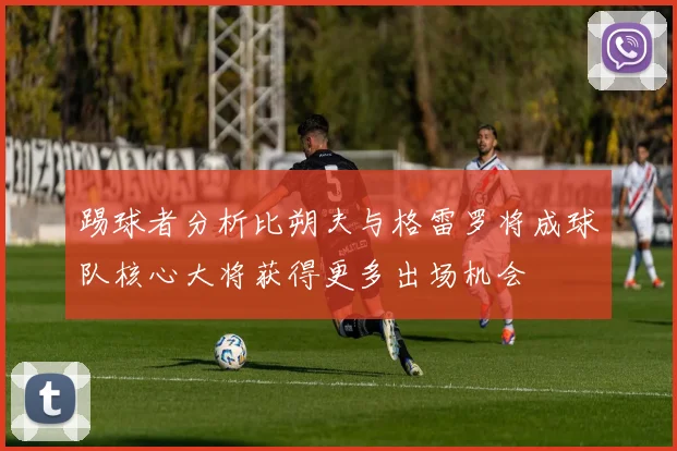 踢球者分析比朔夫与格雷罗将成球队核心大将获得更多出场机会