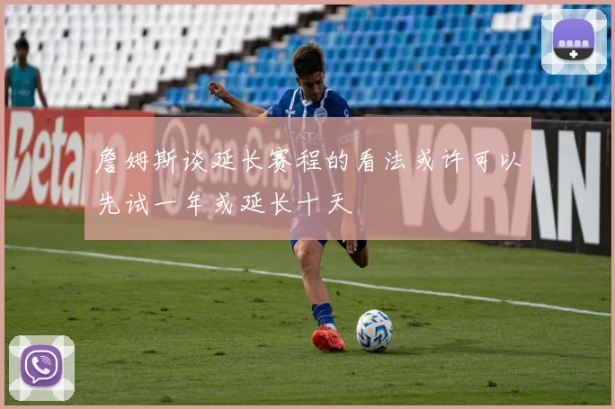 詹姆斯谈延长赛程的看法或许可以先试一年或延长十天
